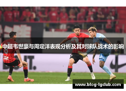 中超韦世豪与周定洋表现分析及其对球队战术的影响 中超韦世豪与周定洋表现分析及其对球队战术的影响