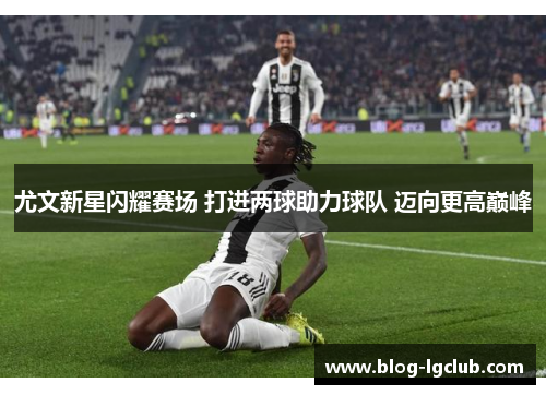 尤文新星闪耀赛场 打进两球助力球队 迈向更高巅峰 尤文新星闪耀赛场 打进两球助力球队 迈向更高巅峰