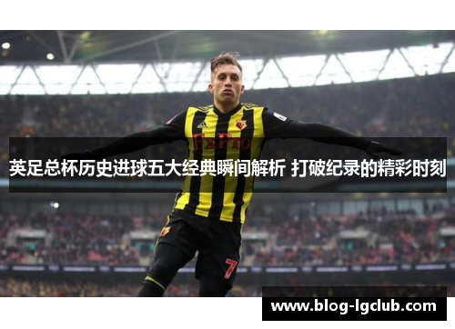 英足总杯历史进球五大经典瞬间解析 打破纪录的精彩时刻 英足总杯历史进球五大经典瞬间解析 打破纪录的精彩时刻