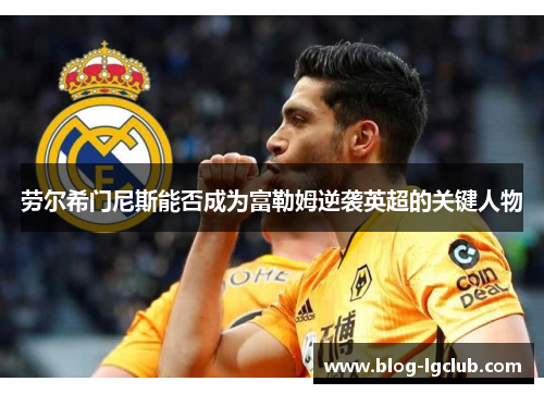 劳尔希门尼斯能否成为富勒姆逆袭英超的关键人物 劳尔希门尼斯能否成为富勒姆逆袭英超的关键人物