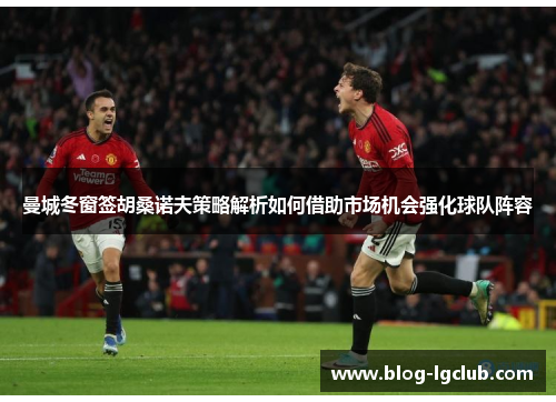 曼城冬窗签胡桑诺夫策略解析如何借助市场机会强化球队阵容