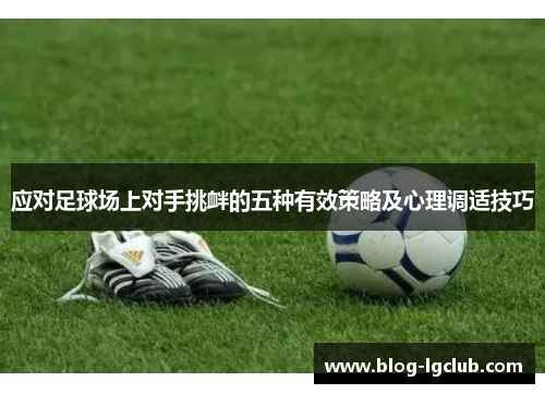 应对足球场上对手挑衅的五种有效策略及心理调适技巧 应对足球场上对手挑衅的五种有效策略及心理调适技巧