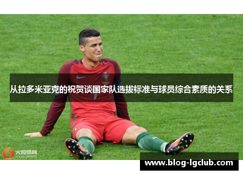 从拉多米亚克的祝贺谈国家队选拔标准与球员综合素质的关系 从拉多米亚克的祝贺谈国家队选拔标准与球员综合素质的关系