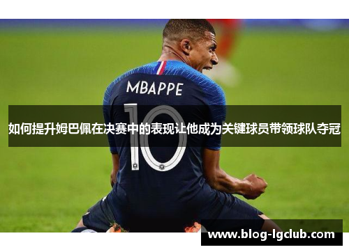 如何提升姆巴佩在决赛中的表现让他成为关键球员带领球队夺冠 如何提升姆巴佩在决赛中的表现让他成为关键球员带领球队夺冠