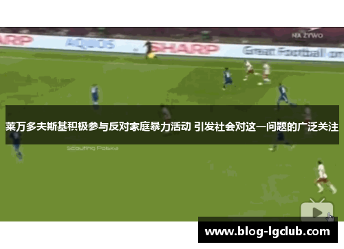 莱万多夫斯基积极参与反对家庭暴力活动 引发社会对这一问题的广泛关注 莱万多夫斯基积极参与反对家庭暴力活动 引发社会对这一问题的广泛关注