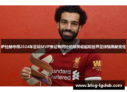 萨拉赫夺得2024年足坛MVP象征着阿拉伯球员崛起和世界足球格局新变化 萨拉赫夺得2024年足坛MVP象征着阿拉伯球员崛起和世界足球格局新变化