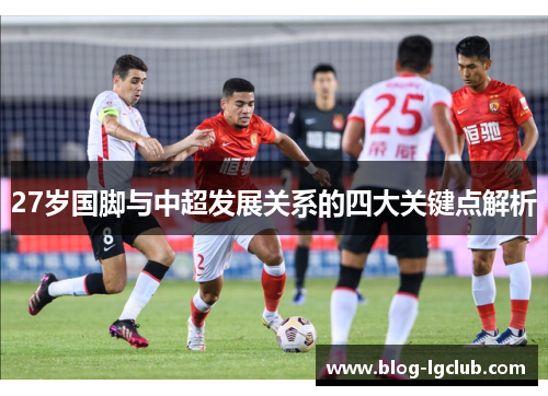 27岁国脚与中超发展关系的四大关键点解析 27岁国脚与中超发展关系的四大关键点解析