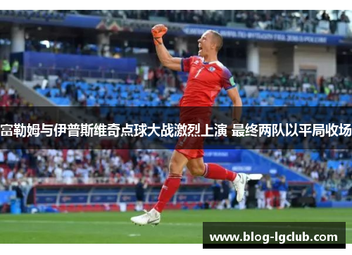 富勒姆与伊普斯维奇点球大战激烈上演 最终两队以平局收场