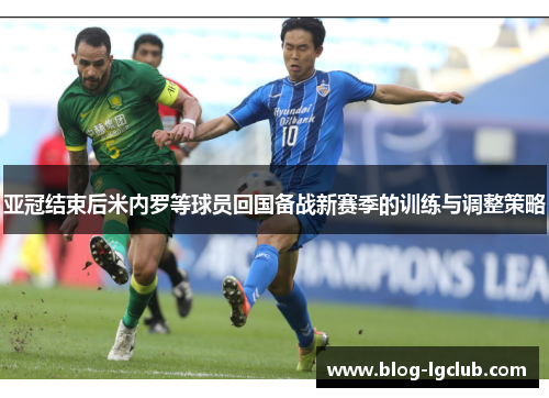 亚冠结束后米内罗等球员回国备战新赛季的训练与调整策略 亚冠结束后米内罗等球员回国备战新赛季的训练与调整策略