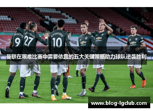 曼联在艰难比赛中需要依靠的五大关键策略助力球队逆袭胜利 曼联在艰难比赛中需要依靠的五大关键策略助力球队逆袭胜利