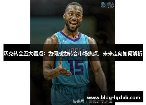 沃克转会五大看点:为何成为转会市场焦点,未来走向如何解析 沃克转会五大看点:为何成为转会市场焦点,未来走向如何解析