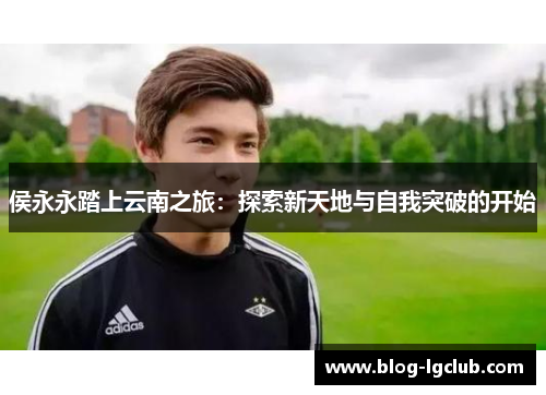 侯永永踏上云南之旅：探索新天地与自我突破的开始