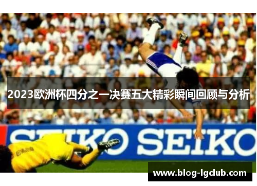 2023欧洲杯四分之一决赛五大精彩瞬间回顾与分析