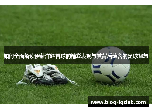 如何全面解读伊藤洋辉首球的精彩表现与其背后蕴含的足球智慧 如何全面解读伊藤洋辉首球的精彩表现与其背后蕴含的足球智慧