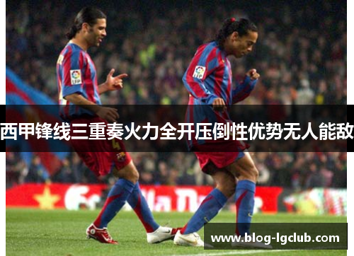 西甲锋线三重奏火力全开压倒性优势无人能敌