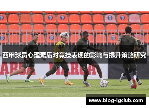 西甲球员心理素质对竞技表现的影响与提升策略研究 西甲球员心理素质对竞技表现的影响与提升策略研究