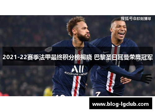 2021-22赛季法甲最终积分榜揭晓 巴黎圣日耳曼荣膺冠军 2021-22赛季法甲最终积分榜揭晓 巴黎圣日耳曼荣膺冠军