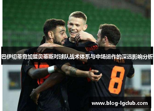 巴伊切蒂奇加盟贝蒂斯对球队战术体系与中场运作的深远影响分析