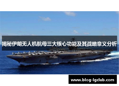 揭秘伊朗无人机航母三大核心功能及其战略意义分析