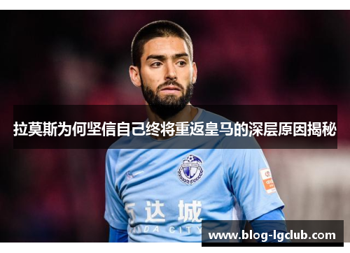 拉莫斯为何坚信自己终将重返皇马的深层原因揭秘