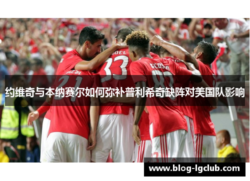 约维奇与本纳赛尔如何弥补普利希奇缺阵对美国队影响