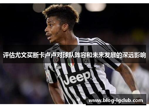 评估尤文买断卡卢卢对球队阵容和未来发展的深远影响