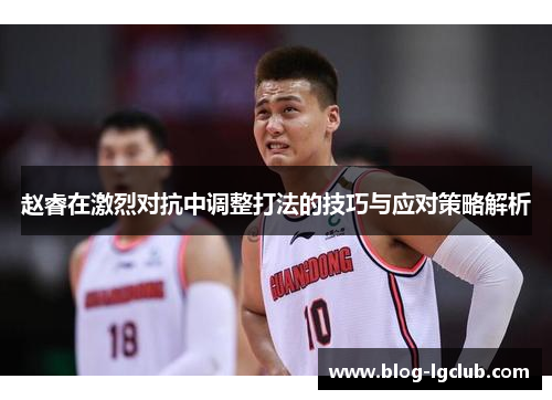 赵睿在激烈对抗中调整打法的技巧与应对策略解析