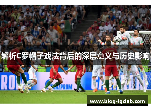 解析C罗帽子戏法背后的深层意义与历史影响 解析C罗帽子戏法背后的深层意义与历史影响