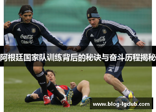 阿根廷国家队训练背后的秘诀与奋斗历程揭秘