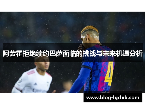 阿劳霍拒绝续约巴萨面临的挑战与未来机遇分析 阿劳霍拒绝续约巴萨面临的挑战与未来机遇分析