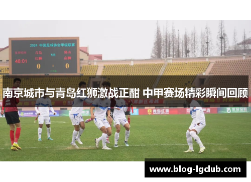 南京城市与青岛红狮激战正酣 中甲赛场精彩瞬间回顾 南京城市与青岛红狮激战正酣 中甲赛场精彩瞬间回顾