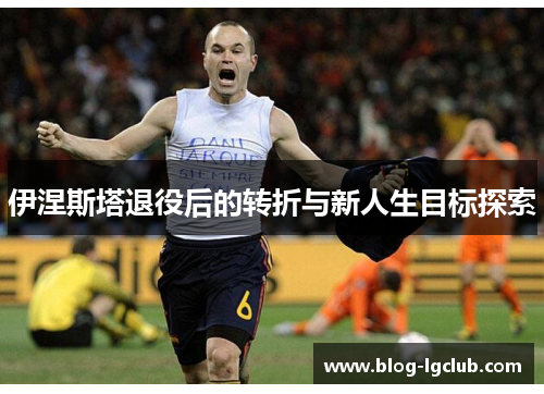 伊涅斯塔退役后的转折与新人生目标探索