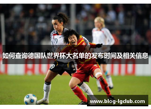 如何查询德国队世界杯大名单的发布时间及相关信息 如何查询德国队世界杯大名单的发布时间及相关信息