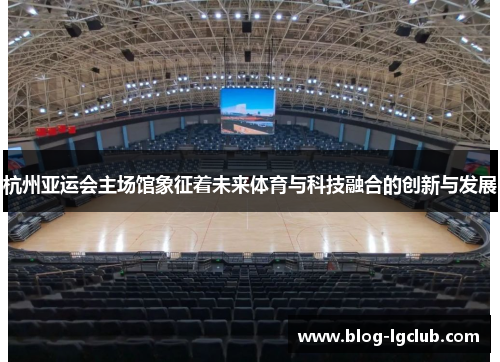 杭州亚运会主场馆象征着未来体育与科技融合的创新与发展