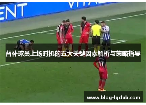 替补球员上场时机的五大关键因素解析与策略指导