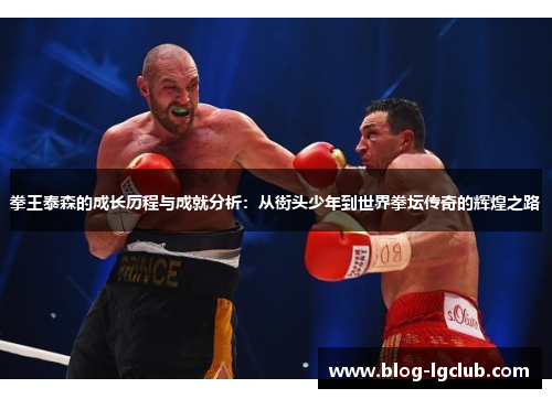 拳王泰森的成长历程与成就分析：从街头少年到世界拳坛传奇的辉煌之路
