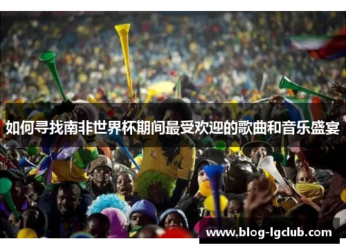 如何寻找南非世界杯期间最受欢迎的歌曲和音乐盛宴 如何寻找南非世界杯期间最受欢迎的歌曲和音乐盛宴