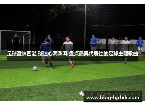足球激情四溢 球迷心潮澎湃 盘点最具代表性的足球主题歌曲 足球激情四溢 球迷心潮澎湃 盘点最具代表性的足球主题歌曲