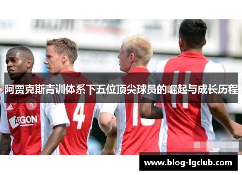 阿贾克斯青训体系下五位顶尖球员的崛起与成长历程