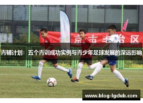 青辅计划：五个青训成功实例与青少年足球发展的深远影响