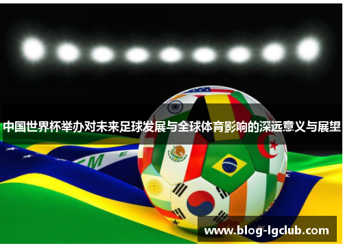 中国世界杯举办对未来足球发展与全球体育影响的深远意义与展望 中国世界杯举办对未来足球发展与全球体育影响的深远意义与展望