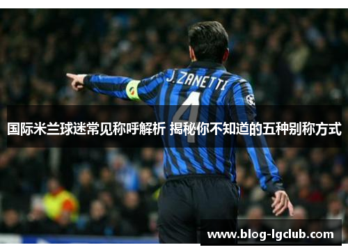 国际米兰球迷常见称呼解析 揭秘你不知道的五种别称方式