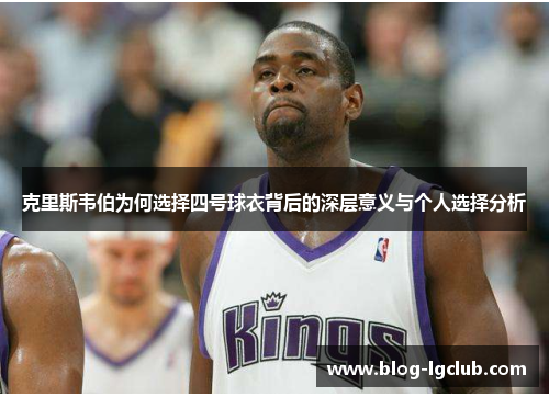 克里斯韦伯为何选择四号球衣背后的深层意义与个人选择分析