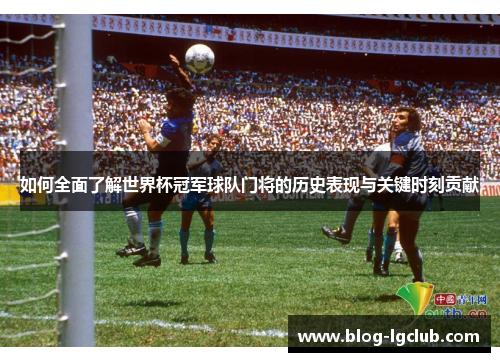 如何全面了解世界杯冠军球队门将的历史表现与关键时刻贡献