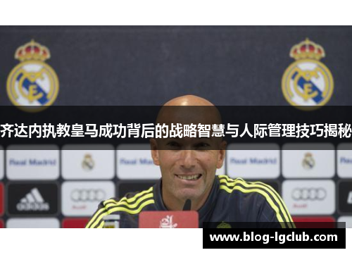 齐达内执教皇马成功背后的战略智慧与人际管理技巧揭秘