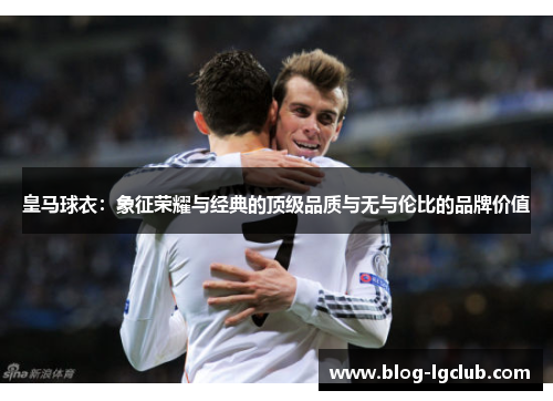 皇马球衣：象征荣耀与经典的顶级品质与无与伦比的品牌价值