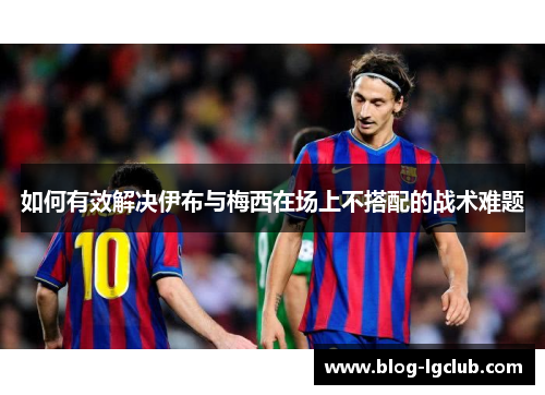 如何有效解决伊布与梅西在场上不搭配的战术难题