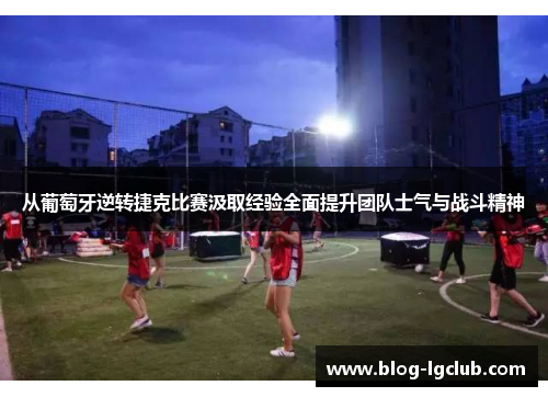 从葡萄牙逆转捷克比赛汲取经验全面提升团队士气与战斗精神