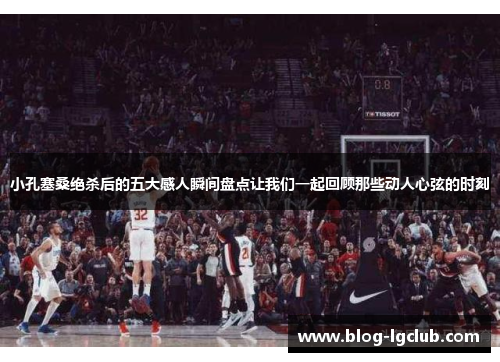 小孔塞桑绝杀后的五大感人瞬间盘点让我们一起回顾那些动人心弦的时刻