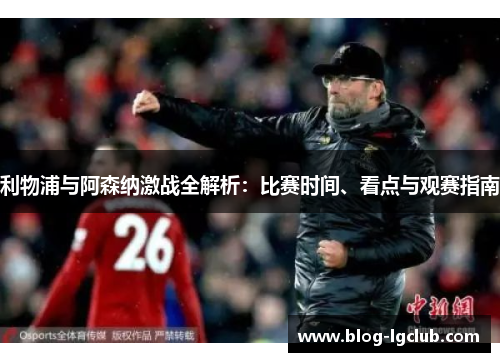 利物浦与阿森纳激战全解析:比赛时间、看点与观赛指南 利物浦与阿森纳激战全解析:比赛时间、看点与观赛指南